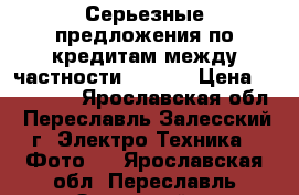 Серьезные предложения по кредитам между частности (€ 10) › Цена ­ 700 000 - Ярославская обл., Переславль-Залесский г. Электро-Техника » Фото   . Ярославская обл.,Переславль-Залесский г.